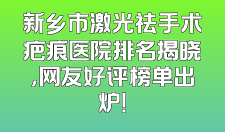 新乡市激光祛手术疤痕医院排名揭晓，网友好评榜单出炉！