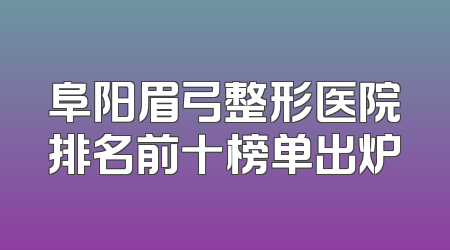 阜阳眉弓整形医院排名前十榜单出炉