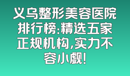 义乌整形美容医院排行榜：精选五家正规机构，实力不容小觑！