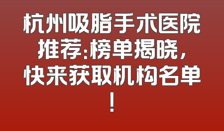 杭州吸脂手术医院推荐：榜单揭晓，快来获取机构名单！