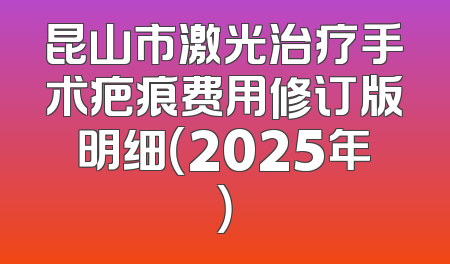 昆山市激光治疗手术疤痕费用修订版明细（2025年）