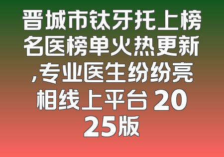 晋城市钛牙托上榜名医榜单火热更新，专业医生纷纷亮相线上平台 2025版