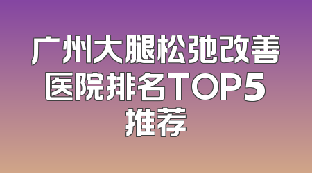 广州大腿松弛改善医院排名TOP5推荐