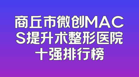 商丘市微创MACS提升术整形医院十强排行榜