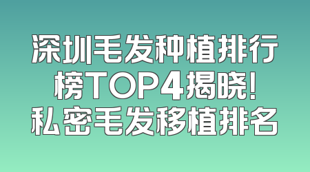 深圳毛发种植排行榜TOP4揭晓！私密毛发移植排名