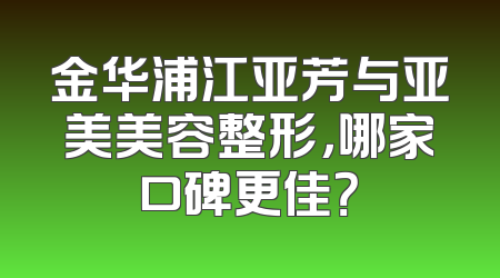 金华浦江亚芳与亚美美容整形，哪家口碑更佳？