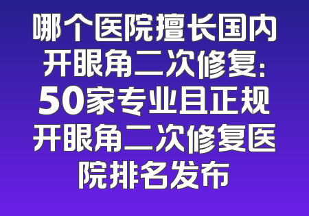 哪个医院擅长国内开眼角二次修复：50家专业且正规开眼角二次修复医院排名发布