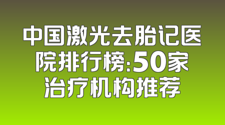 中国激光去胎记医院排行榜：50家治疗机构推荐