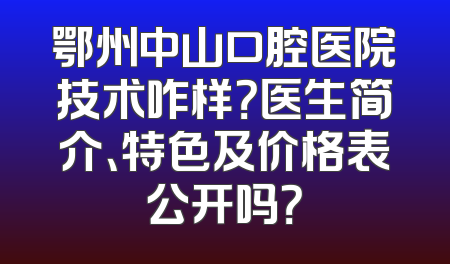 鄂州中山口腔医院技术咋样？医生简介、特色及价格表公开吗？