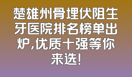 楚雄州骨埋伏阻生牙医院排名榜单出炉，优质十强等你来选！