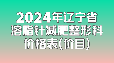 2024年辽宁省溶脂针减肥整形科价格表(价目)