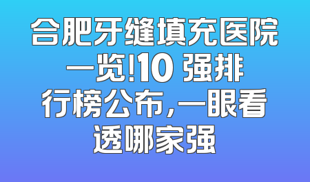 合肥牙缝填充医院一览！10 强排行榜公布，一眼看透哪家强