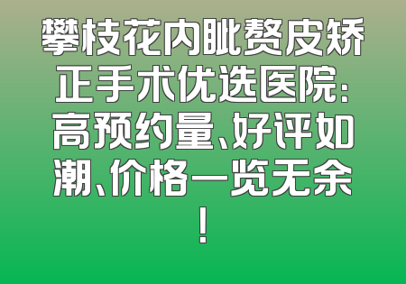 攀枝花内眦赘皮矫正手术优选医院：高预约量、好评如潮、价格一览无余！