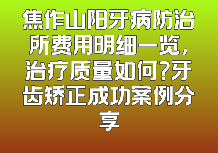 焦作山阳牙病防治所费用明细一览，治疗质量如何？牙齿矫正成功案例分享