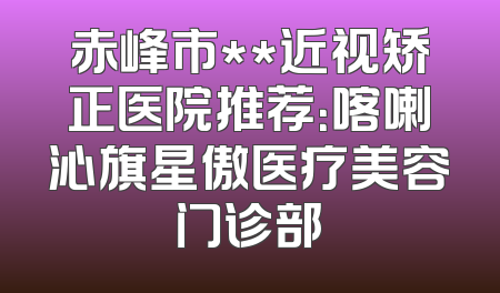 赤峰市**近视矫正医院推荐：喀喇沁旗星傲医疗美容门诊部