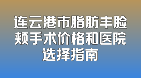 连云港市脂肪丰脸颊手术价格和医院选择指南