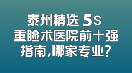 泰州精选 5s 重睑术医院前十强指南，哪家专业？