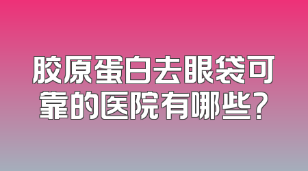 胶原蛋白去眼袋可靠的医院有哪些？