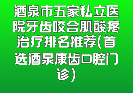 酒泉市五家私立医院牙齿咬合肌酸疼治疗排名推荐（首选酒泉康齿口腔门诊）