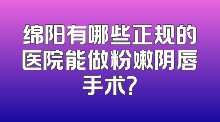 绵阳有哪些正规的医院能做粉嫩阴唇手术？