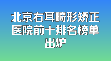 北京右耳畸形矫正医院前十排名榜单出炉