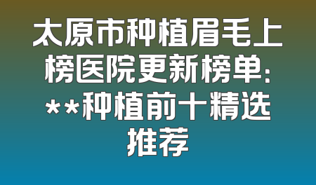 太原市种植眉毛上榜医院更新榜单：**种植前十精选推荐