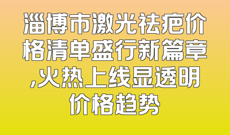 淄博市激光祛疤价格清单盛行新篇章，火热上线显透明价格趋势