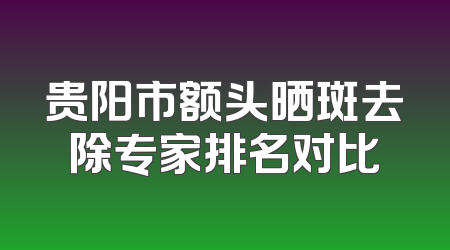 贵阳市额头晒斑去除专家排名对比