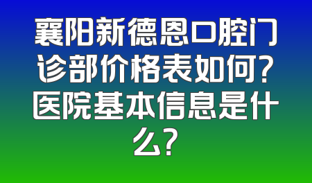 襄阳新德恩口腔门诊部价格表如何？医院基本信息是什么？