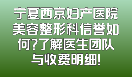 宁夏西京妇产医院美容整形科信誉如何？了解医生团队与收费明细！