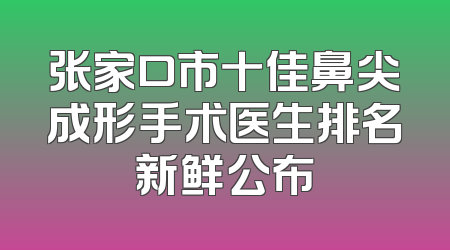 张家口市十佳鼻尖成形手术医生排名新鲜公布