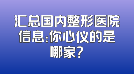 汇总国内整形医院信息：你心仪的是哪家？