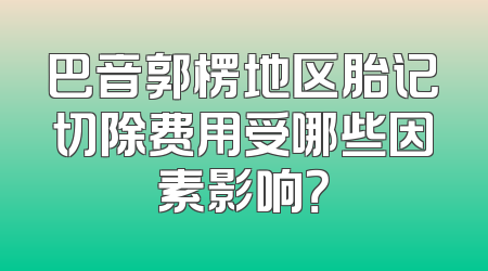 巴音郭楞地区胎记切除费用受哪些因素影响？