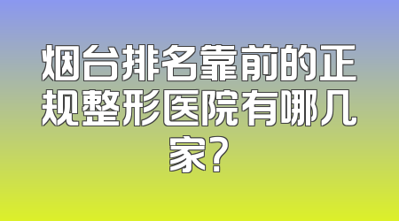 烟台排名靠前的正规整形医院有哪几家？
