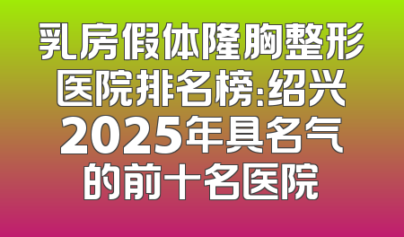 乳房假体隆胸整形医院排名榜：绍兴2025年具名气的前十名医院