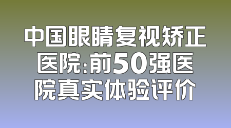 中国眼睛复视矫正医院：前50强医院真实体验评价