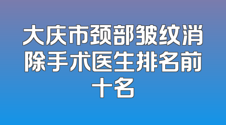 大庆市颈部皱纹消除手术医生排名前十名