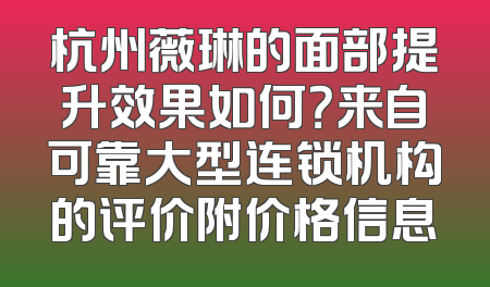 杭州薇琳的面部提升效果如何？来自可靠大型连锁机构的评价附价格信息