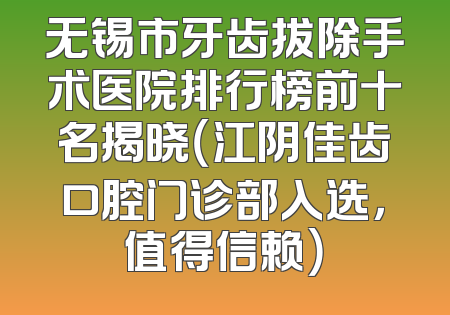 无锡市牙齿拔除手术医院排行榜前十名揭晓（江阴佳齿口腔门诊部入选，值得信赖）