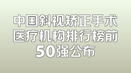 中国斜视矫正手术医疗机构排行榜前50强公布