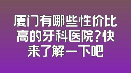 厦门有哪些性价比高的牙科医院？快来了解一下吧