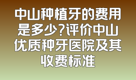中山种植牙的费用是多少？评价中山优质种牙医院及其收费标准
