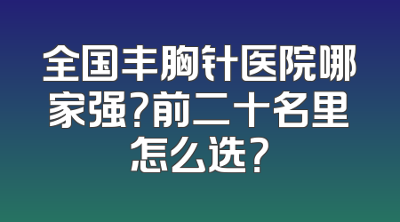 全国丰胸针医院哪家强？前二十名里怎么选？