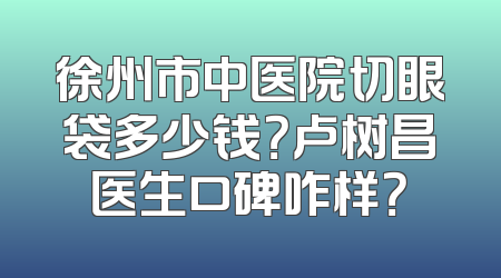 徐州市中医院切眼袋多少钱？卢树昌医生口碑咋样？