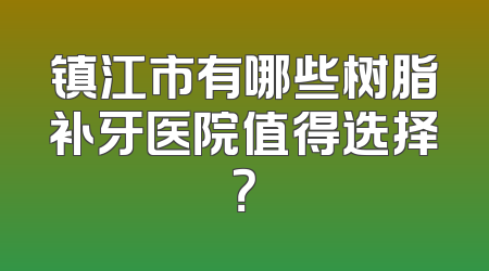镇江市有哪些树脂补牙医院值得选择？