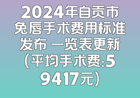 2024年自贡市兔唇手术费用标准发布 一览表更新(平均手术费：59417元)