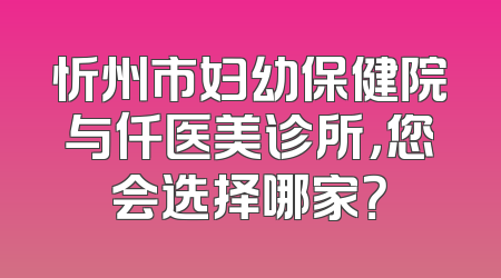 忻州市妇幼保健院与仟医美诊所，您会选择哪家？