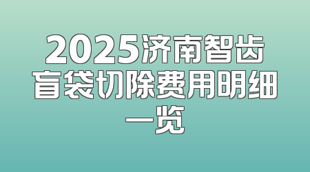 2025济南智齿盲袋切除费用明细一览