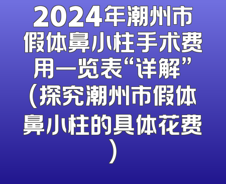 2024年潮州市假体鼻小柱手术费用一览表“详解”（探究潮州市假体鼻小柱的具体花费）