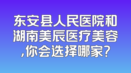 东安县人民医院和湖南美辰医疗美容，你会选择哪家？